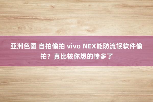 亚洲色图 自拍偷拍 vivo NEX能防流氓软件偷拍？真比较你想的惨多了