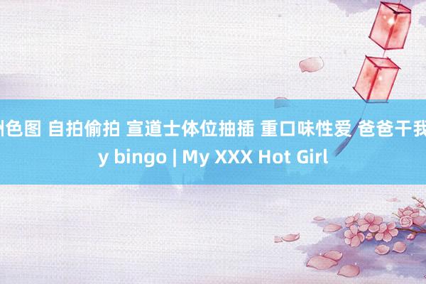 亚洲色图 自拍偷拍 宣道士体位抽插 重口味性爱 爸爸干我 gay bingo | My XXX Hot Girl