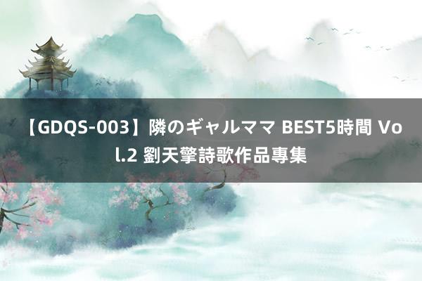 【GDQS-003】隣のギャルママ BEST5時間 Vol.2 劉天擎詩歌作品專集