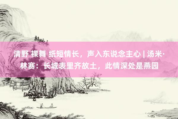 清野 裸舞 纸短情长，声入东说念主心 | 汤米·林赛：长城表里齐故土，此情深处是燕园