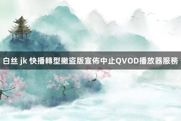 白丝 jk 快播轉型撇盜版　宣佈中止QVOD播放器服務