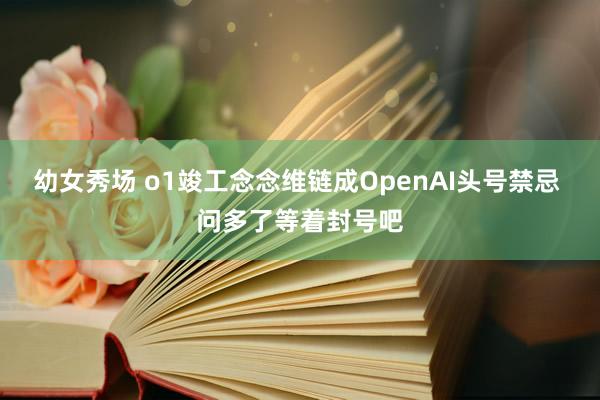 幼女秀场 o1竣工念念维链成OpenAI头号禁忌 问多了等着封号吧