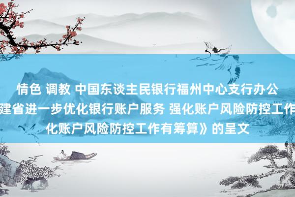 情色 调教 中国东谈主民银行福州中心支行办公室对于印发《福建省进一步优化银行账户服务 强化账户风险防控工作有筹算》的呈文