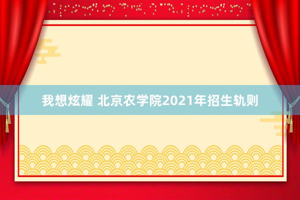 我想炫耀 北京农学院2021年招生轨则