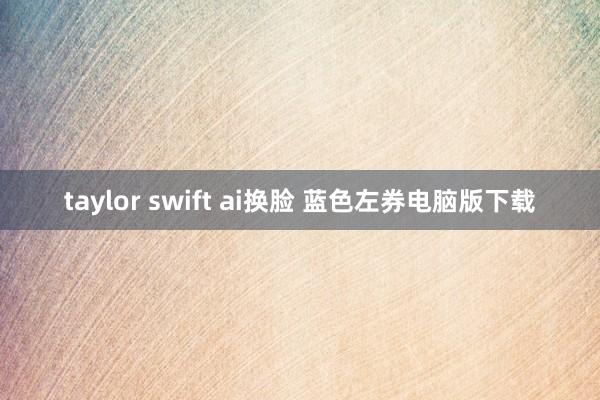 taylor swift ai换脸 蓝色左券电脑版下载