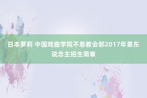 日本萝莉 中国戏曲学院不息教会部2017年景东说念主招生简章