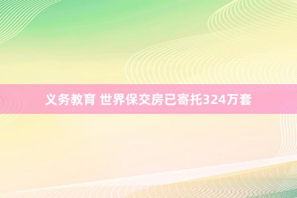 义务教育 世界保交房已寄托324万套